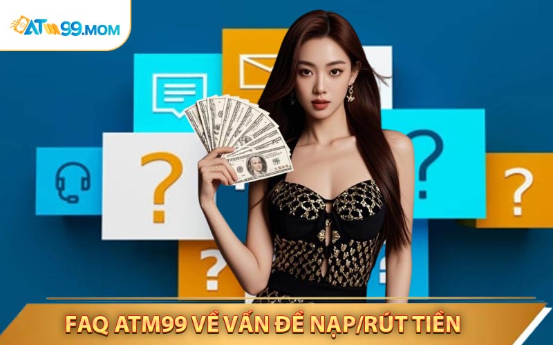 Faq ATM99 Về Vấn Đề Nạp/Rút Tiền